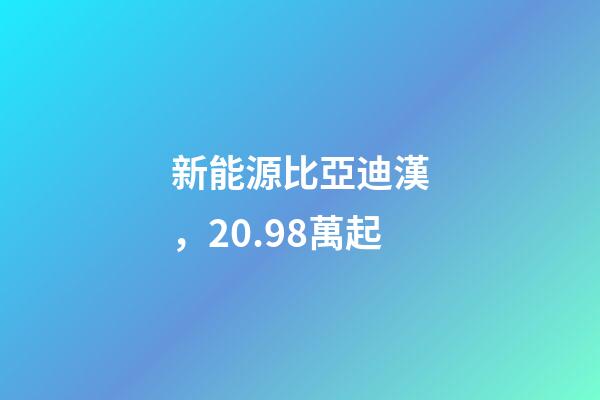 新能源比亞迪漢，20.98萬起-第1張-觀點-玄機派